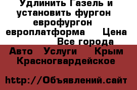 Удлинить Газель и установить фургон, еврофургон ( европлатформа ) › Цена ­ 30 000 - Все города Авто » Услуги   . Крым,Красногвардейское